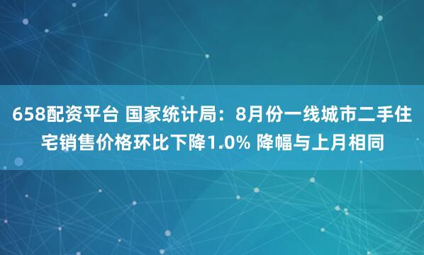 658配资平台 国家统计局：8月份一线城市二手住宅销售价格环比下降1.0% 降幅与上月相同