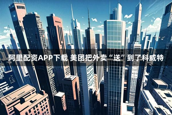 阿里配资APP下载 美团把外卖“送”到了科威特