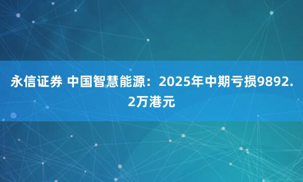 永信证券 中国智慧能源：2025年中期亏损9892.2万港元