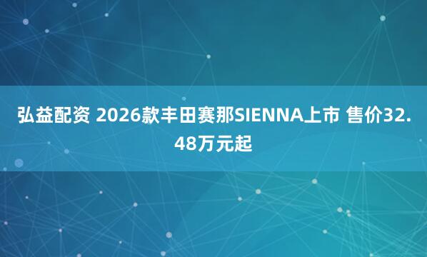 弘益配资 2026款丰田赛那SIENNA上市 售价32.48万元起