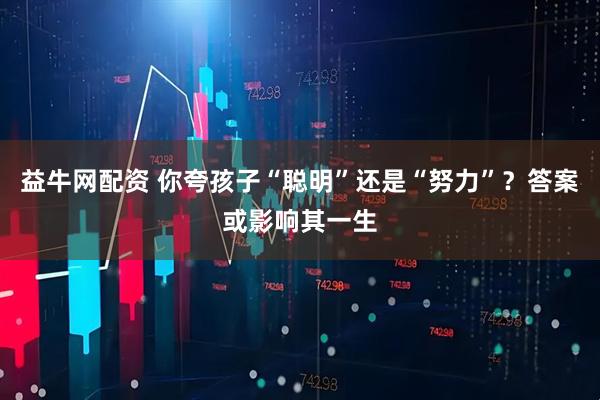益牛网配资 你夸孩子“聪明”还是“努力”？答案或影响其一生
