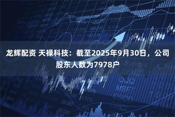 龙辉配资 天禄科技：截至2025年9月30日，公司股东人数为7978户