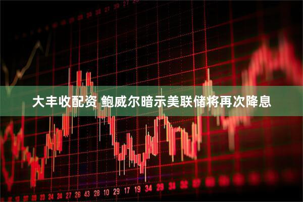 大丰收配资 鲍威尔暗示美联储将再次降息