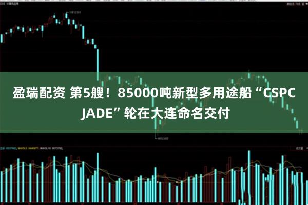 盈瑞配资 第5艘！85000吨新型多用途船“CSPC JADE”轮在大连命名交付