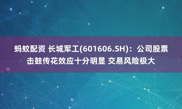 蚂蚊配资 长城军工(601606.SH)：公司股票击鼓传花效应十分明显 交易风险极大