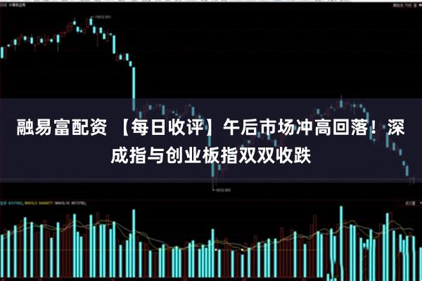 融易富配资 【每日收评】午后市场冲高回落！深成指与创业板指双双收跌