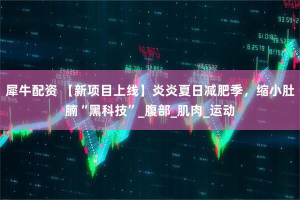 犀牛配资 【新项目上线】炎炎夏日减肥季，缩小肚腩“黑科技”_腹部_肌肉_运动