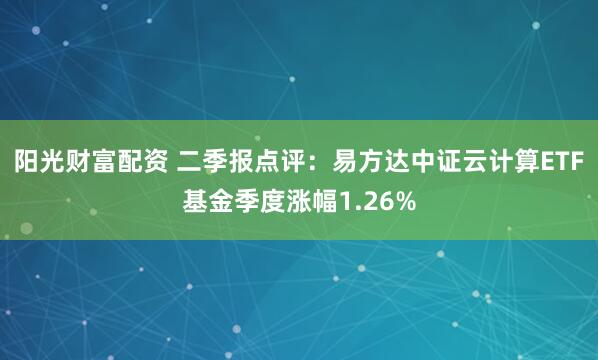 阳光财富配资 二季报点评：易方达中证云计算ETF基金季度涨幅1.26%