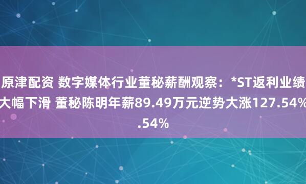 原津配资 数字媒体行业董秘薪酬观察：*ST返利业绩大幅下滑 董秘陈明年薪89.49万元逆势大涨127.54%