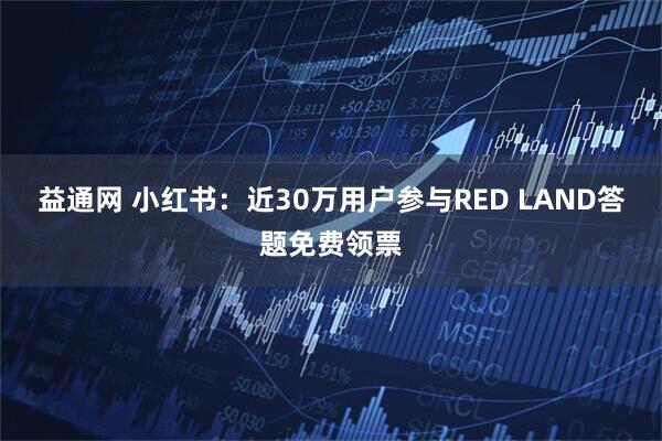 益通网 小红书：近30万用户参与RED LAND答题免费领票