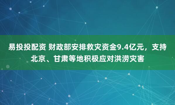 易投投配资 财政部安排救灾资金9.4亿元，支持北京、甘肃等地积极应对洪涝灾害