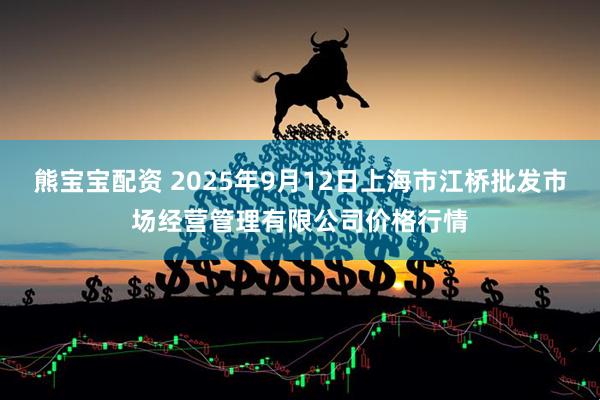 熊宝宝配资 2025年9月12日上海市江桥批发市场经营管理有限公司价格行情