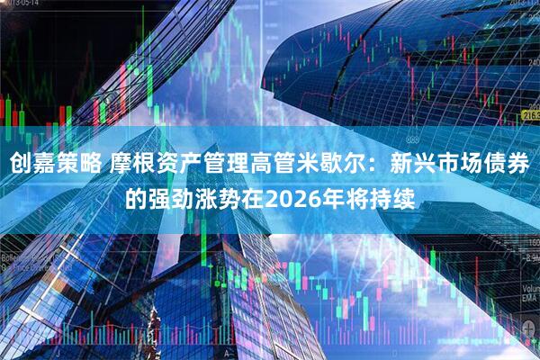 创嘉策略 摩根资产管理高管米歇尔：新兴市场债券的强劲涨势在2026年将持续