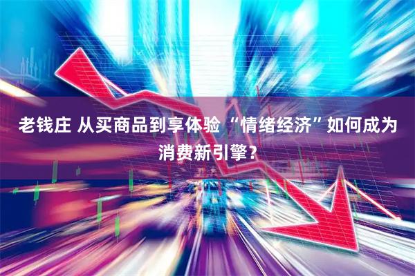 老钱庄 从买商品到享体验 “情绪经济”如何成为消费新引擎？